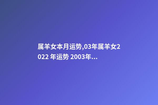 属羊女本月运势,03年属羊女2022 年运势 2003年属羊的运势2022年,2003属羊人2022 年全年运势-第1张-观点-玄机派